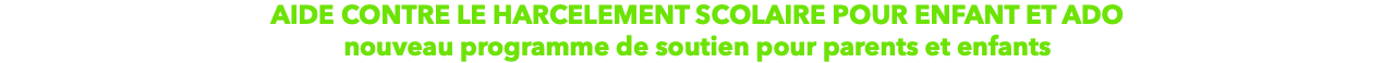 AIDE CONTRE LE HARCELEMENT SCOLAIRE POUR ENFANT ET ADO
nouveau programme de soutien pour parents et enfants